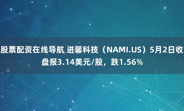 股票配资在线导航 进馨科技（NAMI.US）5月2日收盘报3.14美元/股，跌1.56%