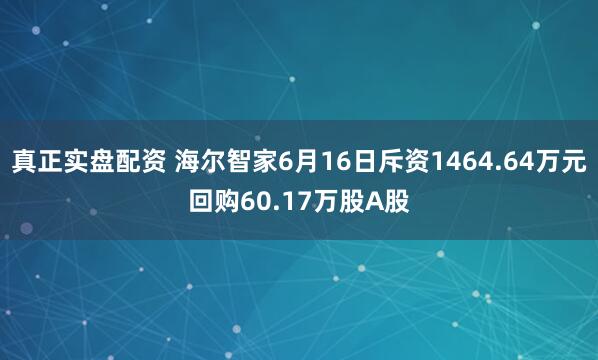 真正实盘配资 海尔智家6月16日斥资1464.64万元回购60.17万股A股