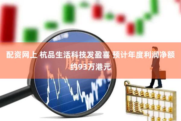 配资网上 杭品生活科技发盈喜 预计年度利润净额约93万港元