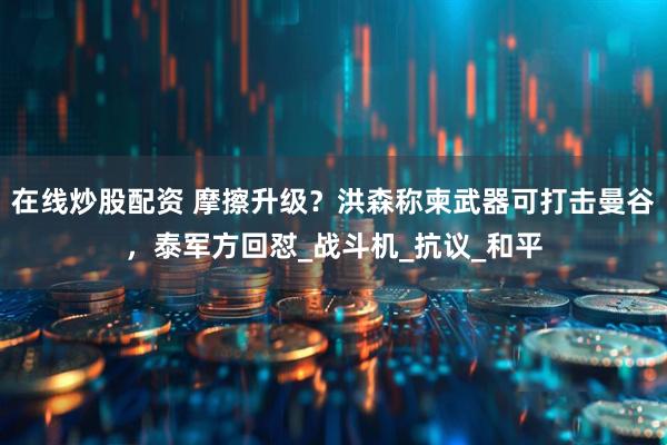 在线炒股配资 摩擦升级？洪森称柬武器可打击曼谷，泰军方回怼_战斗机_抗议_和平