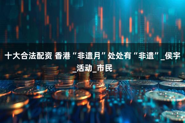 十大合法配资 香港“非遗月”处处有“非遗”_侯宇_活动_市民