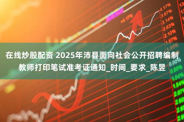 在线炒股配资 2025年沛县面向社会公开招聘编制教师打印笔试准考证通知_时间_要求_陈昱