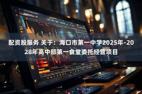 配资股服务 关于：海口市第一中学2025年-2028年高中部第一食堂委托经营项目