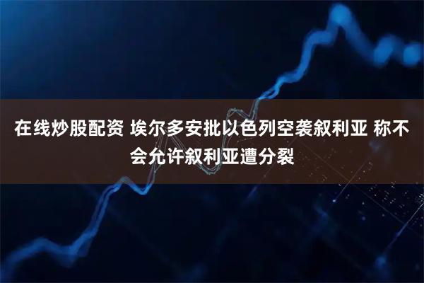 在线炒股配资 埃尔多安批以色列空袭叙利亚 称不会允许叙利亚遭分裂