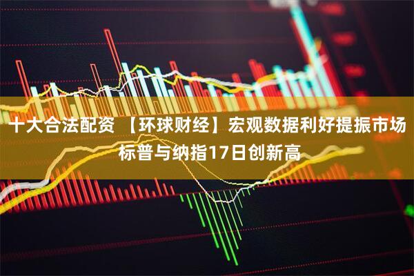 十大合法配资 【环球财经】宏观数据利好提振市场 标普与纳指17日创新高