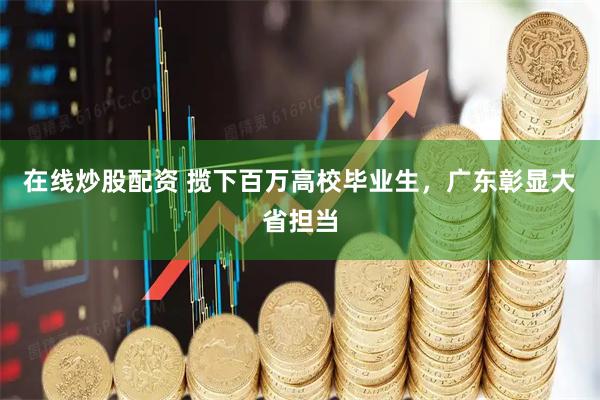 在线炒股配资 揽下百万高校毕业生，广东彰显大省担当