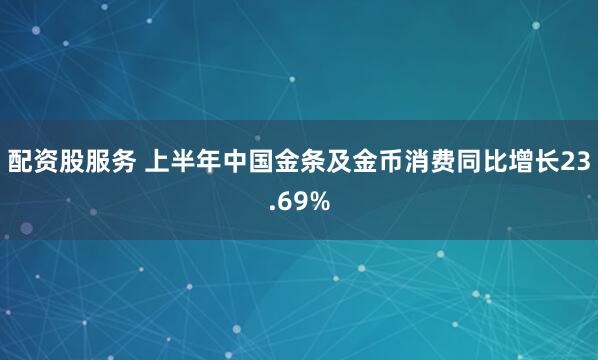 配资股服务 上半年中国金条及金币消费同比增长23.69%
