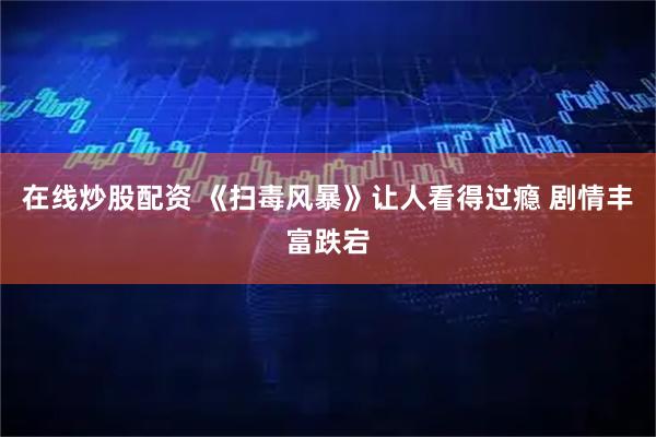 在线炒股配资 《扫毒风暴》让人看得过瘾 剧情丰富跌宕