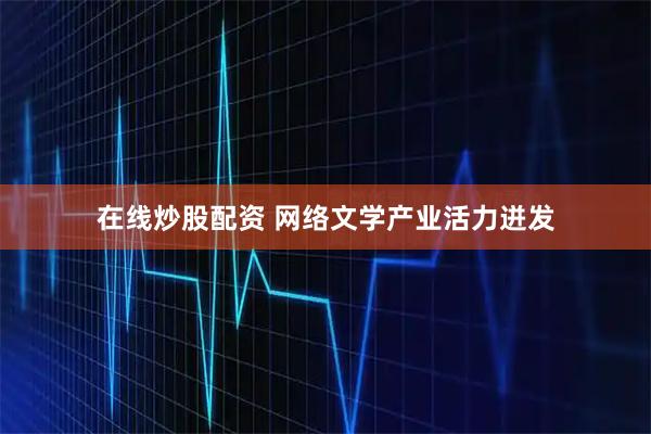 在线炒股配资 网络文学产业活力迸发
