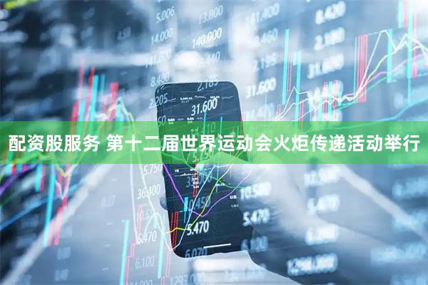 配资股服务 第十二届世界运动会火炬传递活动举行