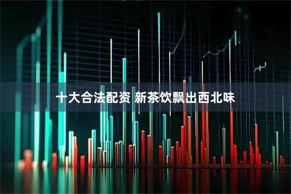 十大合法配资 新茶饮飘出西北味