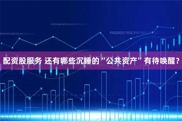 配资股服务 还有哪些沉睡的“公共资产”有待唤醒？