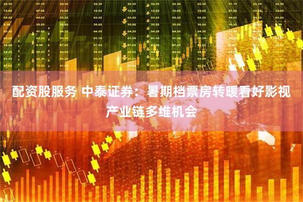 配资股服务 中泰证券：暑期档票房转暖看好影视产业链多维机会