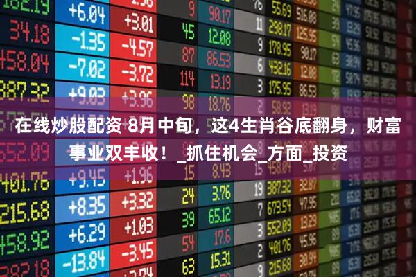 在线炒股配资 8月中旬，这4生肖谷底翻身，财富事业双丰收！_抓住机会_方面_投资