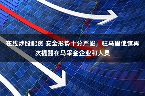 在线炒股配资 安全形势十分严峻，驻马里使馆再次提醒在马采金企业和人员