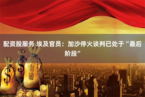 配资股服务 埃及官员：加沙停火谈判已处于“最后阶段”