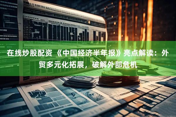 在线炒股配资 《中国经济半年报》亮点解读：外贸多元化拓展，破解外部危机