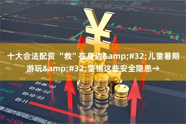 十大合法配资 “救”在身边&#32;儿童暑期游玩&#32;警惕这些安全隐患→