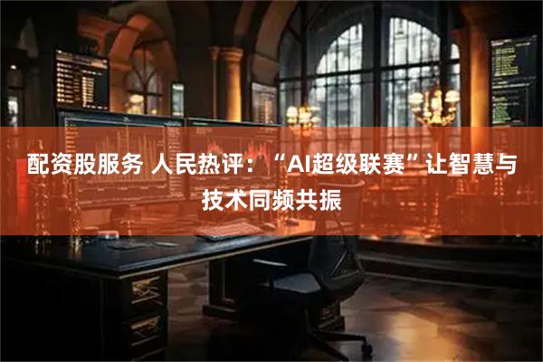 配资股服务 人民热评：“AI超级联赛”让智慧与技术同频共振