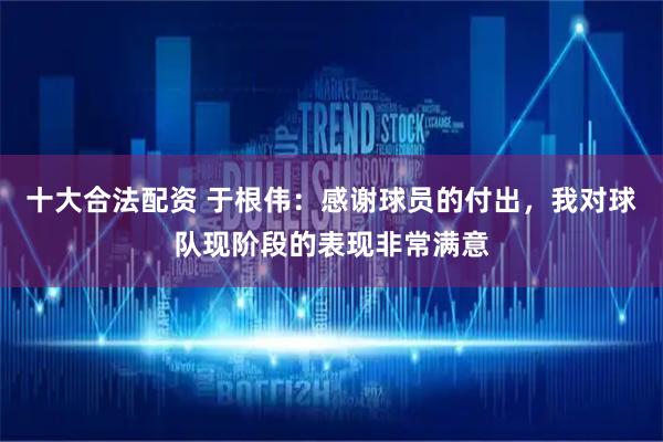 十大合法配资 于根伟：感谢球员的付出，我对球队现阶段的表现非常满意