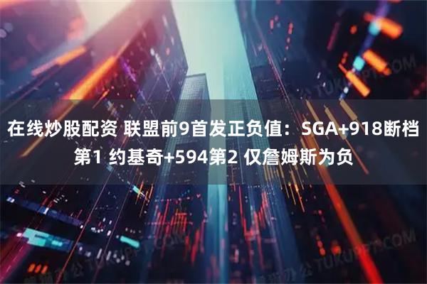 在线炒股配资 联盟前9首发正负值：SGA+918断档第1 约基奇+594第2 仅詹姆斯为负