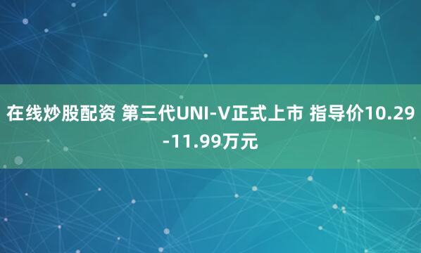在线炒股配资 第三代UNI-V正式上市 指导价10.29-11.99万元
