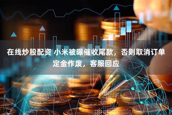 在线炒股配资 小米被曝催收尾款，否则取消订单定金作废，客服回应
