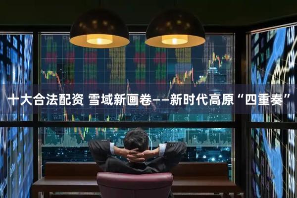 十大合法配资 雪域新画卷——新时代高原“四重奏”