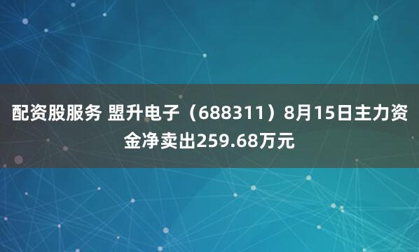 配资股服务 盟升电子（688311）8月15日主力资金净卖出259.68万元