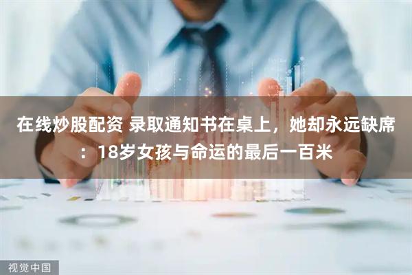 在线炒股配资 录取通知书在桌上，她却永远缺席：18岁女孩与命运的最后一百米