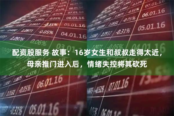 配资股服务 故事：16岁女生和叔叔走得太近，母亲推门进入后，情绪失控将其砍死