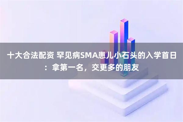 十大合法配资 罕见病SMA患儿小石头的入学首日：拿第一名，交更多的朋友