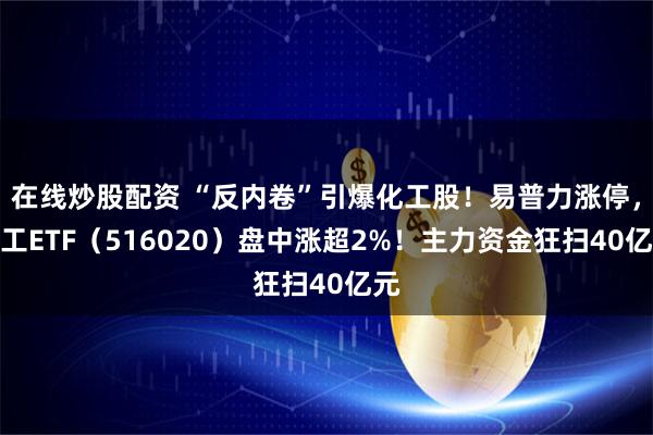 在线炒股配资 “反内卷”引爆化工股！易普力涨停，化工ETF（516020）盘中涨超2%！主力资金狂扫40亿元