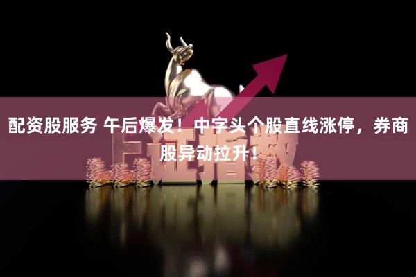 配资股服务 午后爆发！中字头个股直线涨停，券商股异动拉升！