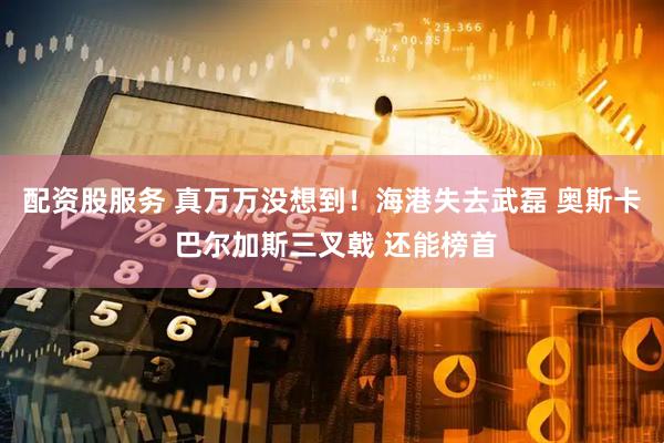 配资股服务 真万万没想到！海港失去武磊 奥斯卡 巴尔加斯三叉戟 还能榜首