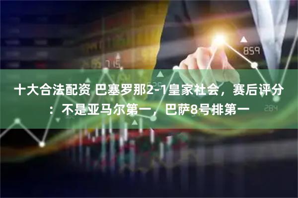 十大合法配资 巴塞罗那2-1皇家社会，赛后评分：不是亚马尔第一，巴萨8号排第一