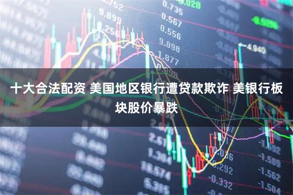 十大合法配资 美国地区银行遭贷款欺诈 美银行板块股价暴跌
