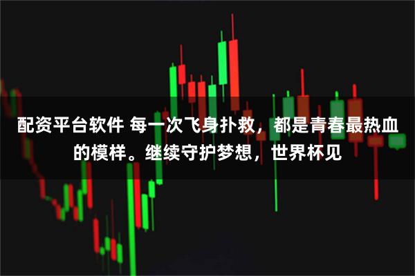 配资平台软件 每一次飞身扑救，都是青春最热血的模样。继续守护梦想，世界杯见