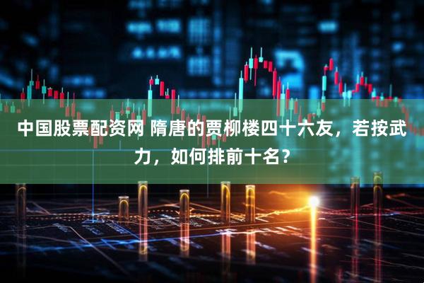 中国股票配资网 隋唐的贾柳楼四十六友，若按武力，如何排前十名？