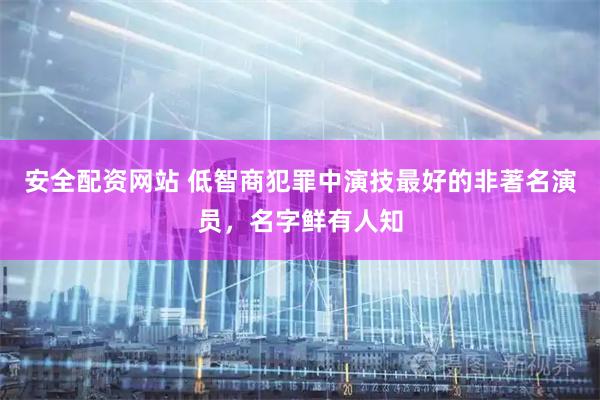 安全配资网站 低智商犯罪中演技最好的非著名演员，名字鲜有人知