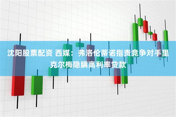 沈阳股票配资 西媒：弗洛伦蒂诺指责竞争对手里克尔梅隐瞒高利率贷款