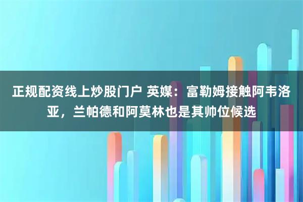 正规配资线上炒股门户 英媒：富勒姆接触阿韦洛亚，兰帕德和阿莫林也是其帅位候选