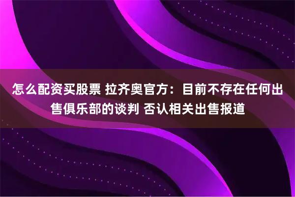怎么配资买股票 拉齐奥官方：目前不存在任何出售俱乐部的谈判 否认相关出售报道
