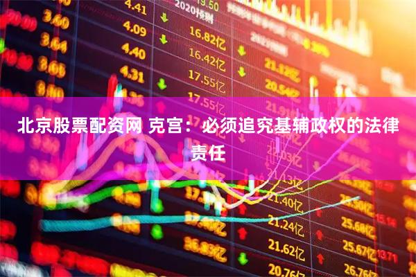 北京股票配资网 克宫：必须追究基辅政权的法律责任