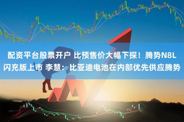 配资平台股票开户 比预售价大幅下探！腾势N8L闪充版上市 李慧：比亚迪电池在内部优先供应腾势