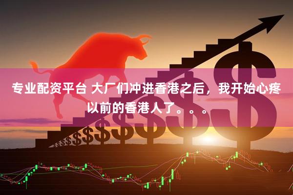 专业配资平台 大厂们冲进香港之后，我开始心疼以前的香港人了。。。