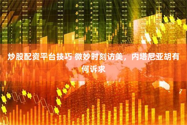 炒股配资平台技巧 微妙时刻访美，内塔尼亚胡有何诉求
