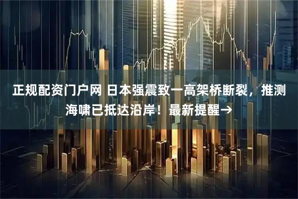 正规配资门户网 日本强震致一高架桥断裂，推测海啸已抵达沿岸！最新提醒→