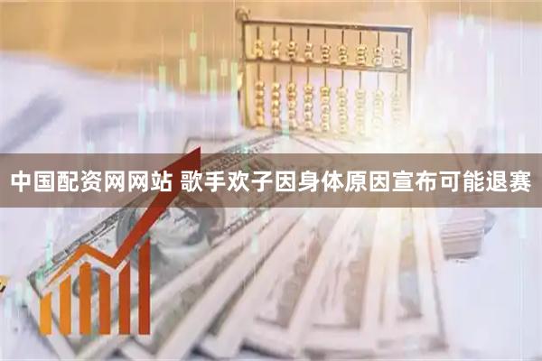 中国配资网网站 歌手欢子因身体原因宣布可能退赛