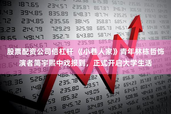 股票配资公司倍杠杆 《小巷人家》青年林栋哲饰演者简宇熙中戏报到，正式开启大学生活